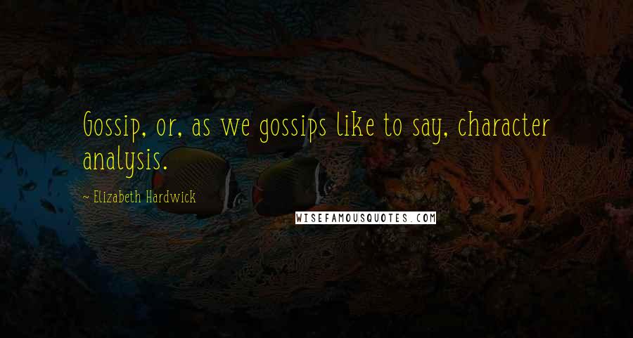Elizabeth Hardwick Quotes: Gossip, or, as we gossips like to say, character analysis.