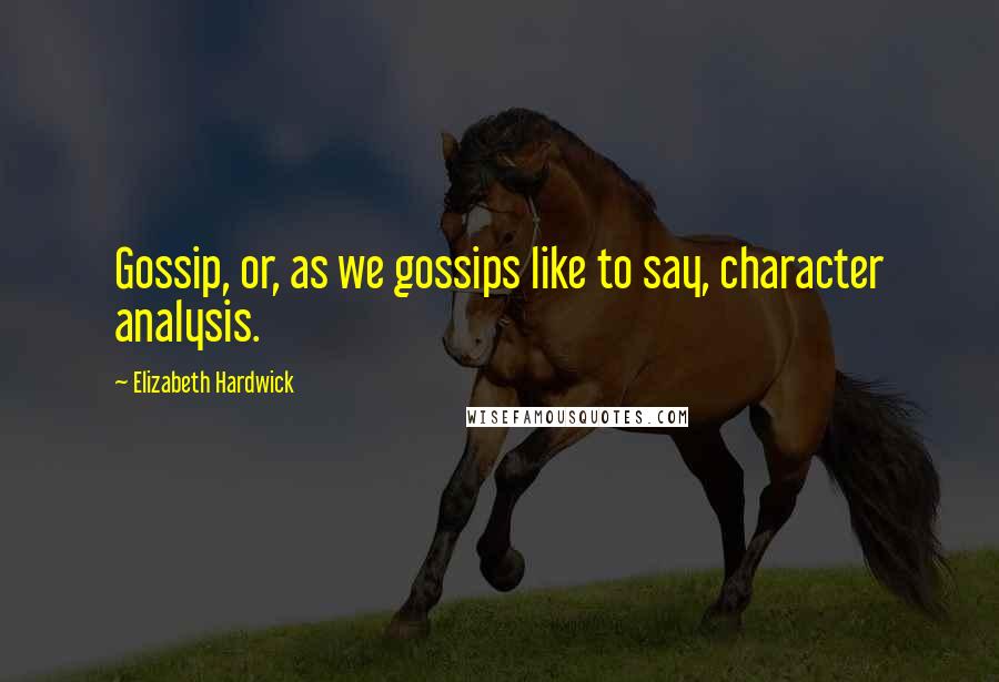 Elizabeth Hardwick Quotes: Gossip, or, as we gossips like to say, character analysis.