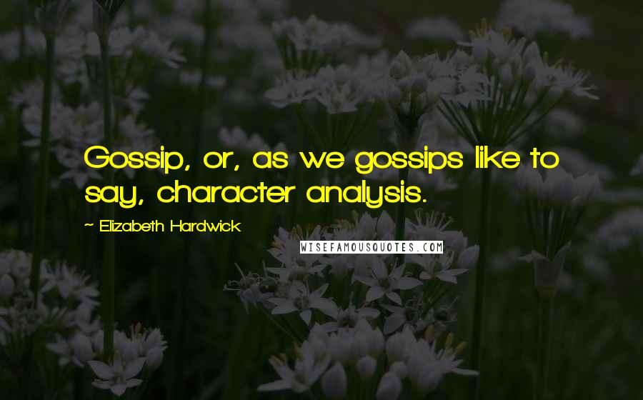 Elizabeth Hardwick Quotes: Gossip, or, as we gossips like to say, character analysis.