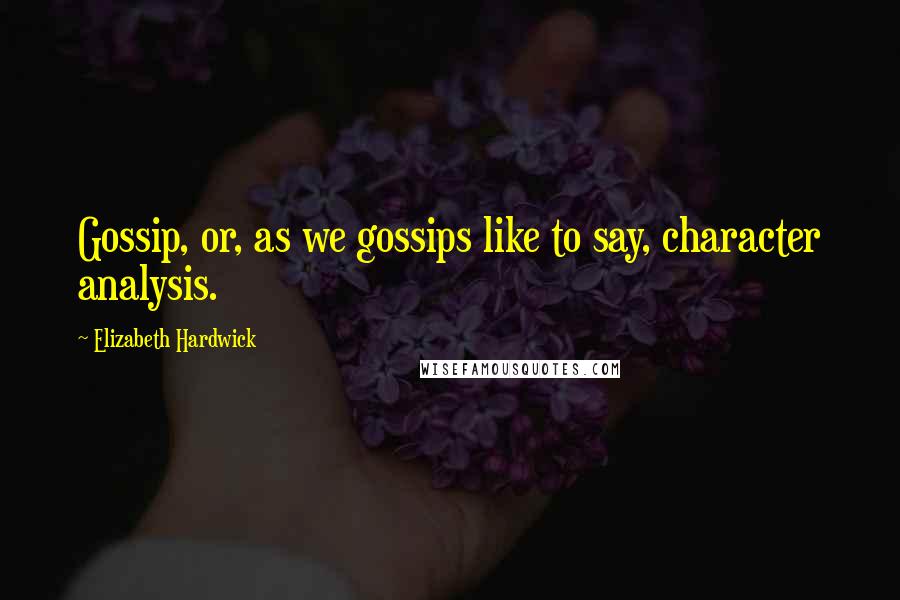 Elizabeth Hardwick Quotes: Gossip, or, as we gossips like to say, character analysis.