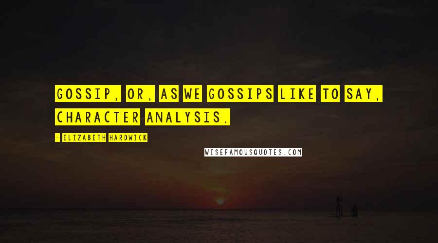 Elizabeth Hardwick Quotes: Gossip, or, as we gossips like to say, character analysis.
