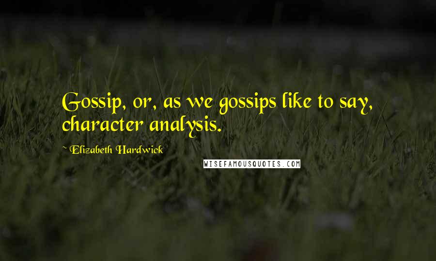 Elizabeth Hardwick Quotes: Gossip, or, as we gossips like to say, character analysis.