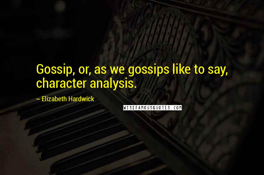 Elizabeth Hardwick Quotes: Gossip, or, as we gossips like to say, character analysis.