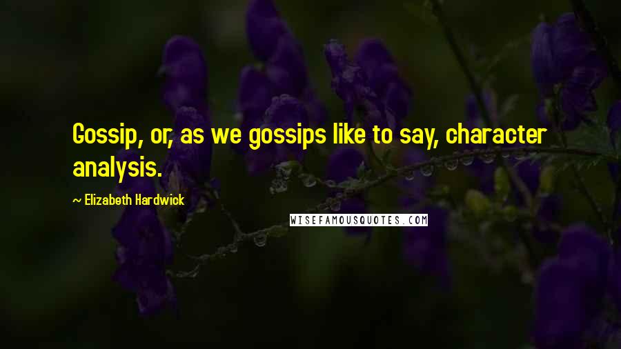 Elizabeth Hardwick Quotes: Gossip, or, as we gossips like to say, character analysis.