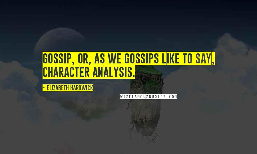 Elizabeth Hardwick Quotes: Gossip, or, as we gossips like to say, character analysis.
