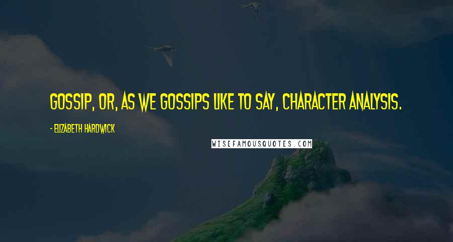 Elizabeth Hardwick Quotes: Gossip, or, as we gossips like to say, character analysis.