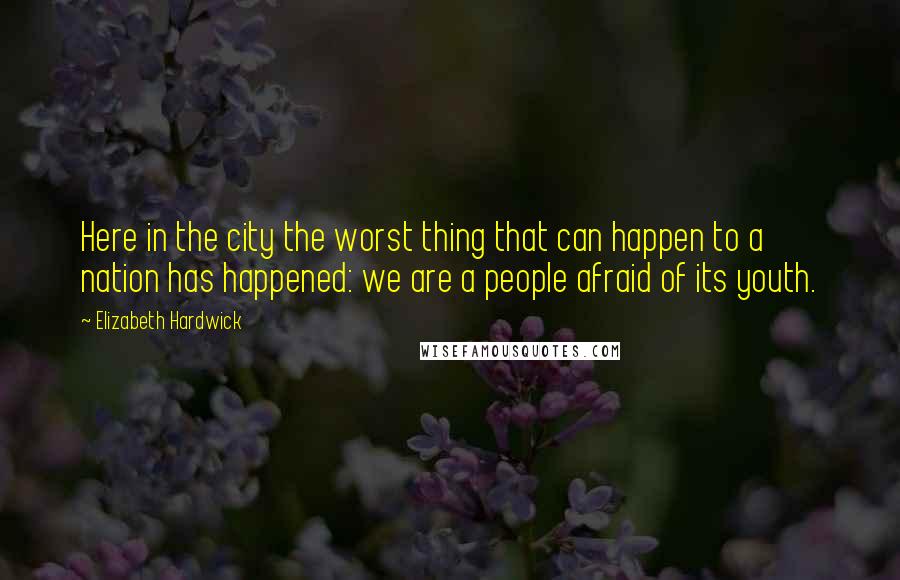 Elizabeth Hardwick Quotes: Here in the city the worst thing that can happen to a nation has happened: we are a people afraid of its youth.
