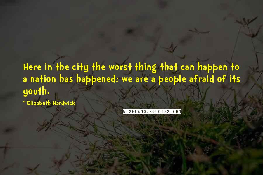 Elizabeth Hardwick Quotes: Here in the city the worst thing that can happen to a nation has happened: we are a people afraid of its youth.