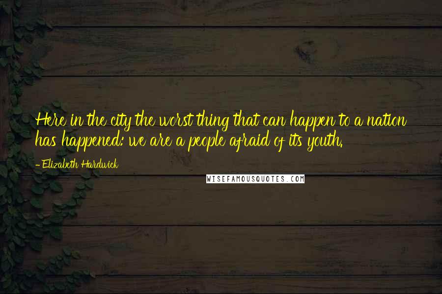 Elizabeth Hardwick Quotes: Here in the city the worst thing that can happen to a nation has happened: we are a people afraid of its youth.