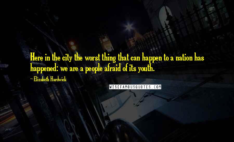 Elizabeth Hardwick Quotes: Here in the city the worst thing that can happen to a nation has happened: we are a people afraid of its youth.