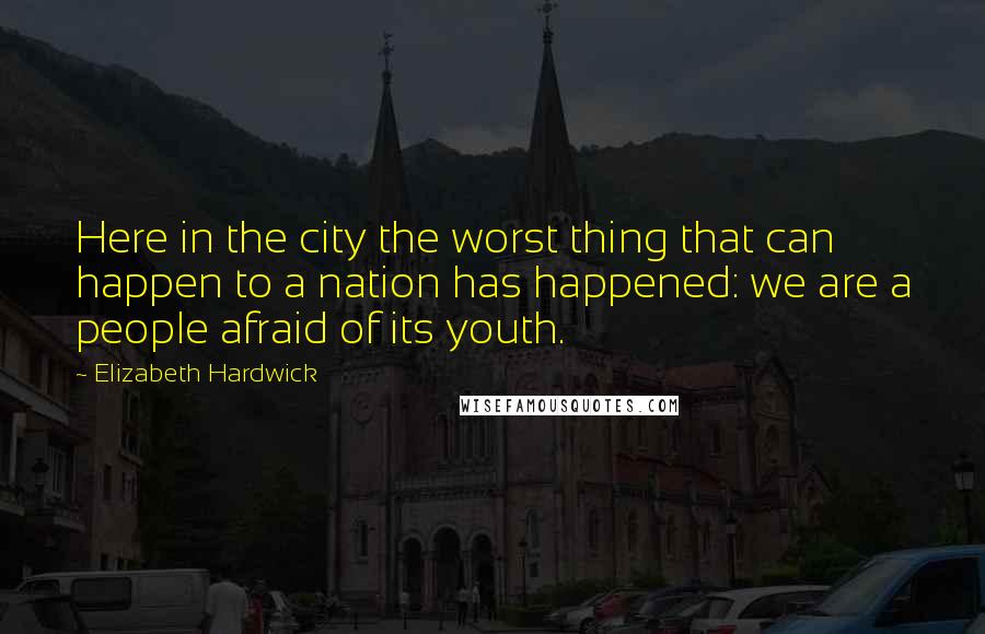 Elizabeth Hardwick Quotes: Here in the city the worst thing that can happen to a nation has happened: we are a people afraid of its youth.