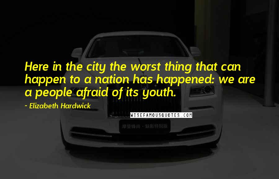 Elizabeth Hardwick Quotes: Here in the city the worst thing that can happen to a nation has happened: we are a people afraid of its youth.