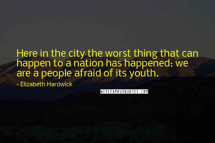 Elizabeth Hardwick Quotes: Here in the city the worst thing that can happen to a nation has happened: we are a people afraid of its youth.