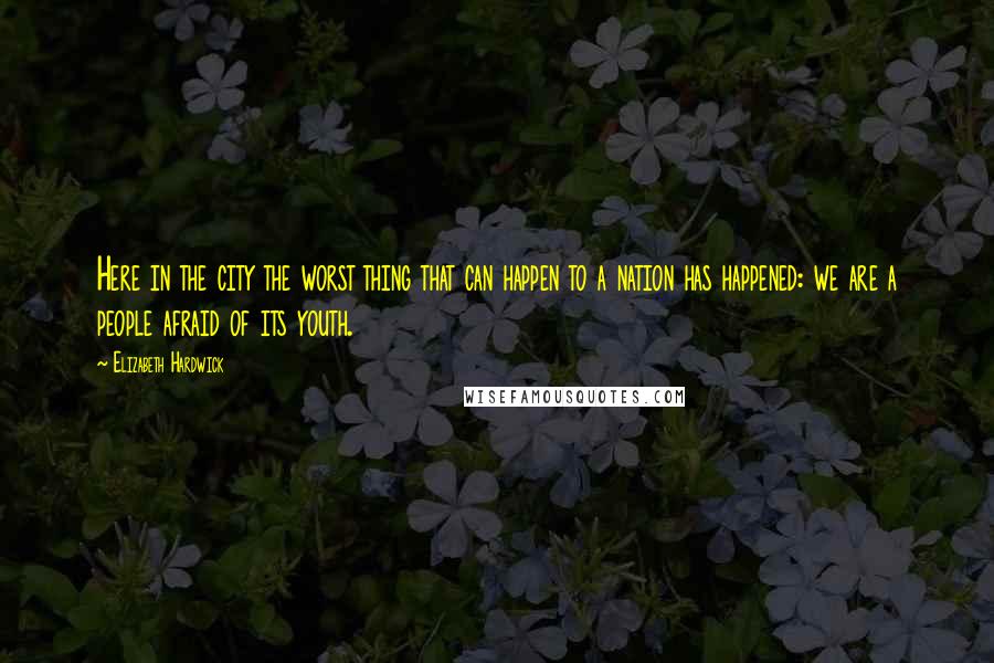 Elizabeth Hardwick Quotes: Here in the city the worst thing that can happen to a nation has happened: we are a people afraid of its youth.