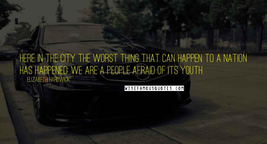 Elizabeth Hardwick Quotes: Here in the city the worst thing that can happen to a nation has happened: we are a people afraid of its youth.