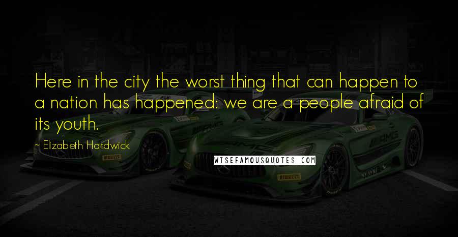 Elizabeth Hardwick Quotes: Here in the city the worst thing that can happen to a nation has happened: we are a people afraid of its youth.