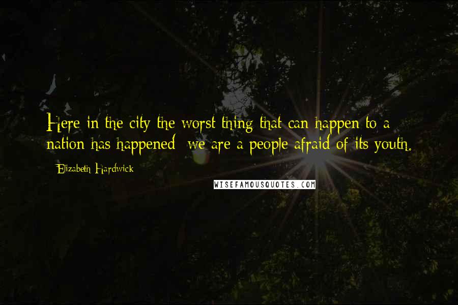 Elizabeth Hardwick Quotes: Here in the city the worst thing that can happen to a nation has happened: we are a people afraid of its youth.