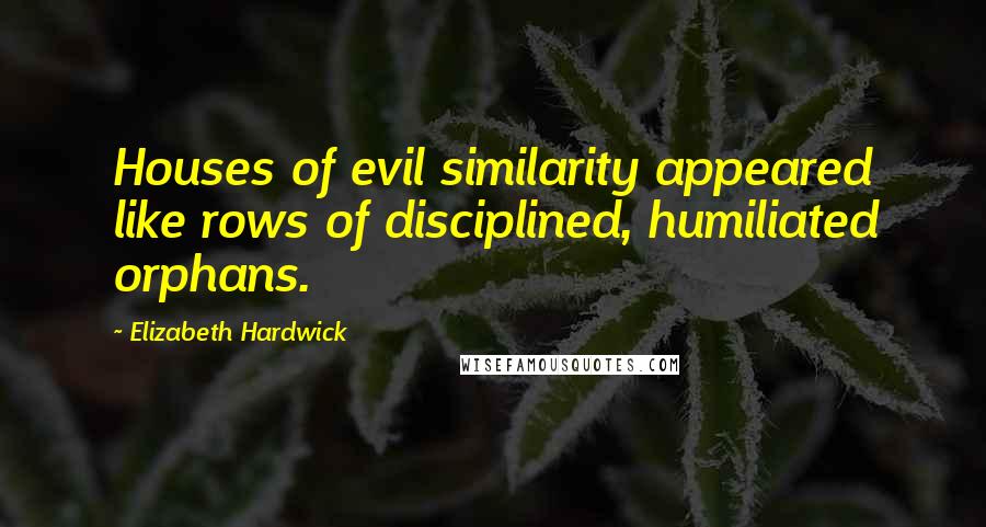 Elizabeth Hardwick Quotes: Houses of evil similarity appeared like rows of disciplined, humiliated orphans.