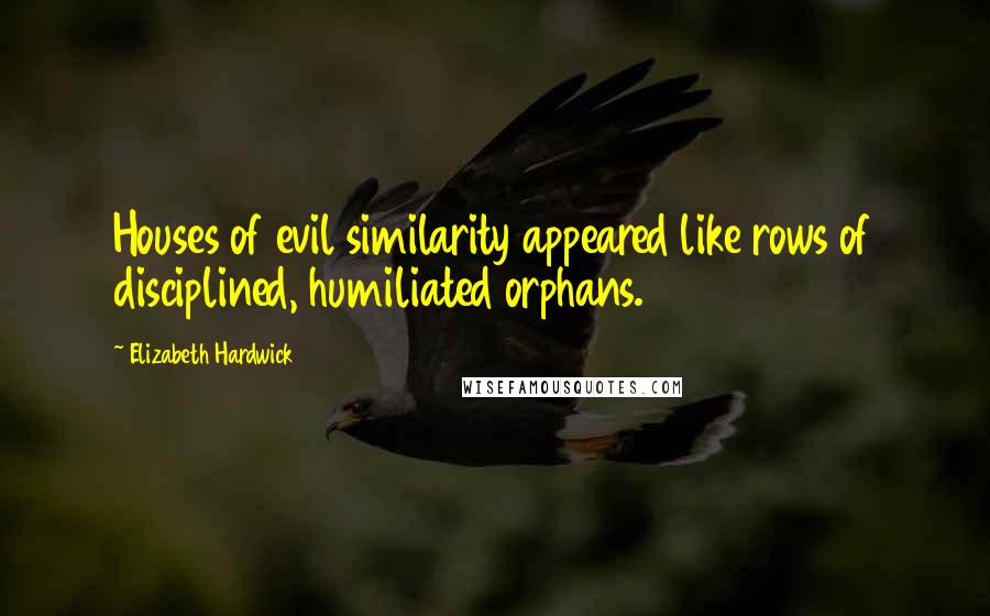 Elizabeth Hardwick Quotes: Houses of evil similarity appeared like rows of disciplined, humiliated orphans.