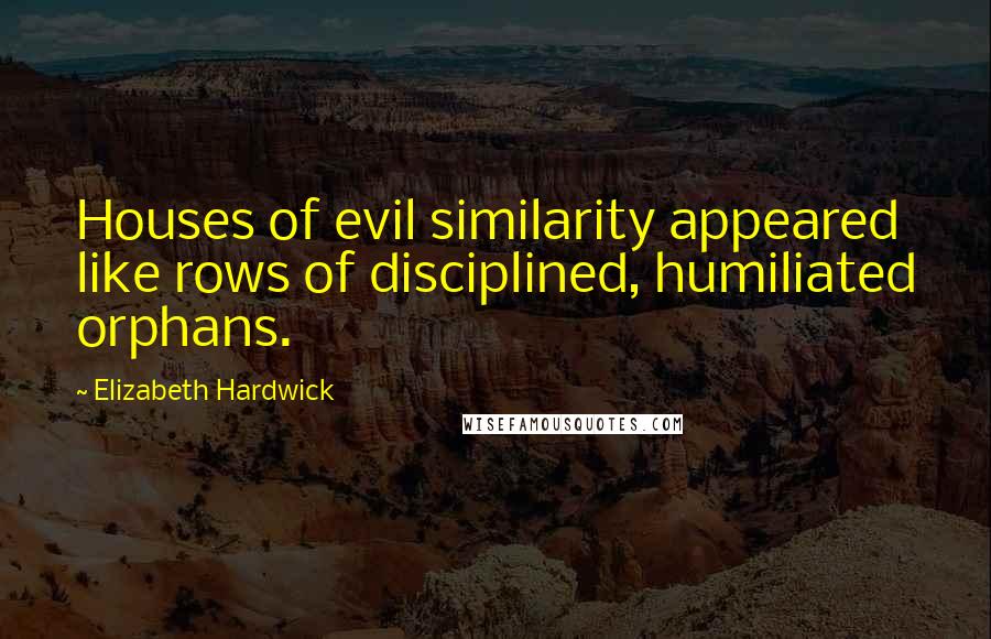 Elizabeth Hardwick Quotes: Houses of evil similarity appeared like rows of disciplined, humiliated orphans.