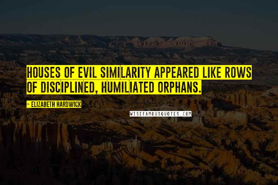 Elizabeth Hardwick Quotes: Houses of evil similarity appeared like rows of disciplined, humiliated orphans.