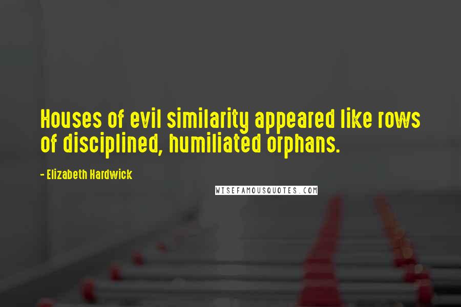 Elizabeth Hardwick Quotes: Houses of evil similarity appeared like rows of disciplined, humiliated orphans.