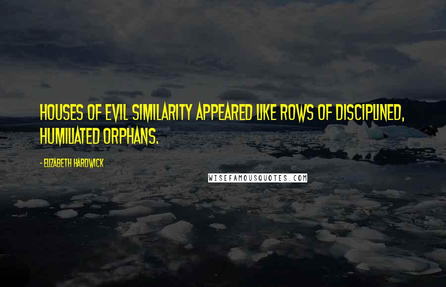 Elizabeth Hardwick Quotes: Houses of evil similarity appeared like rows of disciplined, humiliated orphans.