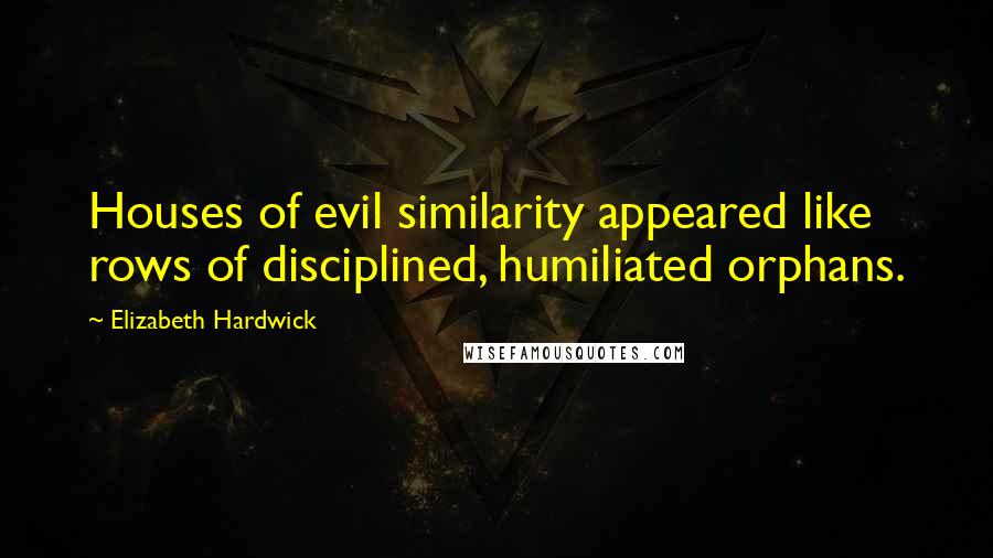 Elizabeth Hardwick Quotes: Houses of evil similarity appeared like rows of disciplined, humiliated orphans.