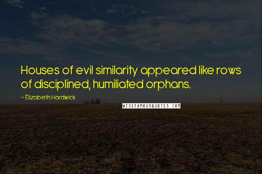 Elizabeth Hardwick Quotes: Houses of evil similarity appeared like rows of disciplined, humiliated orphans.