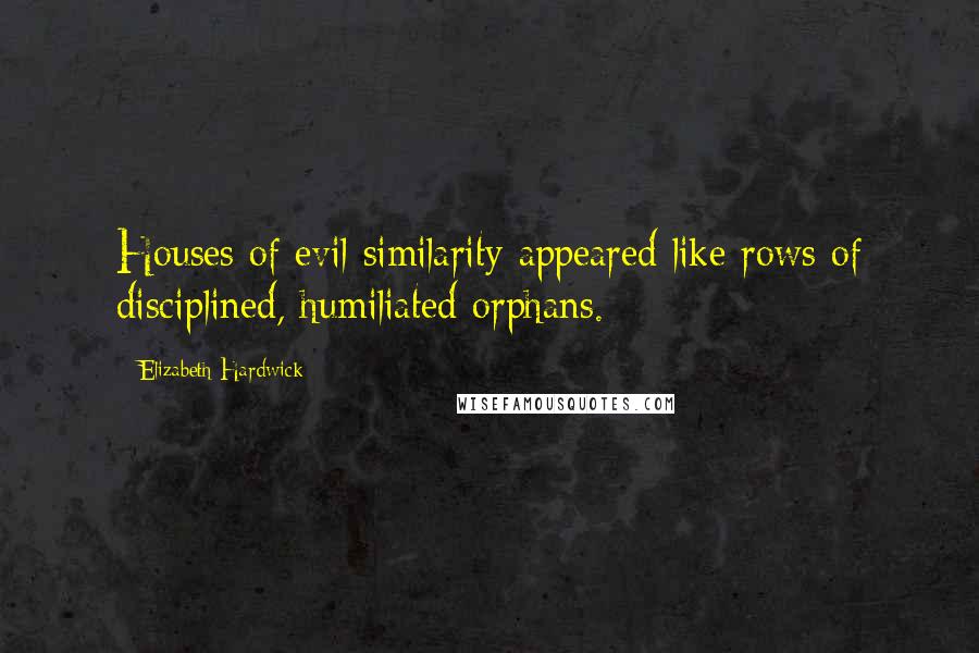 Elizabeth Hardwick Quotes: Houses of evil similarity appeared like rows of disciplined, humiliated orphans.