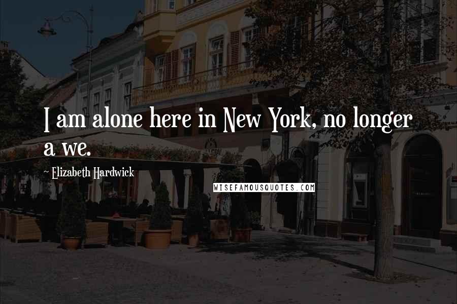 Elizabeth Hardwick Quotes: I am alone here in New York, no longer a we.