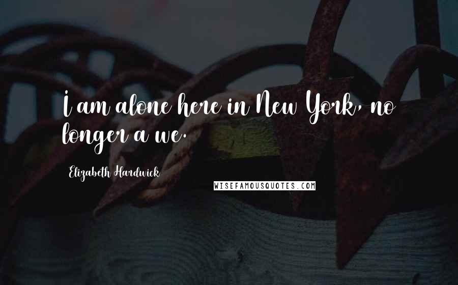 Elizabeth Hardwick Quotes: I am alone here in New York, no longer a we.