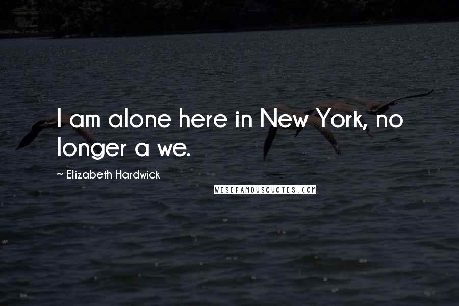 Elizabeth Hardwick Quotes: I am alone here in New York, no longer a we.