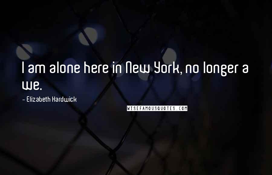 Elizabeth Hardwick Quotes: I am alone here in New York, no longer a we.