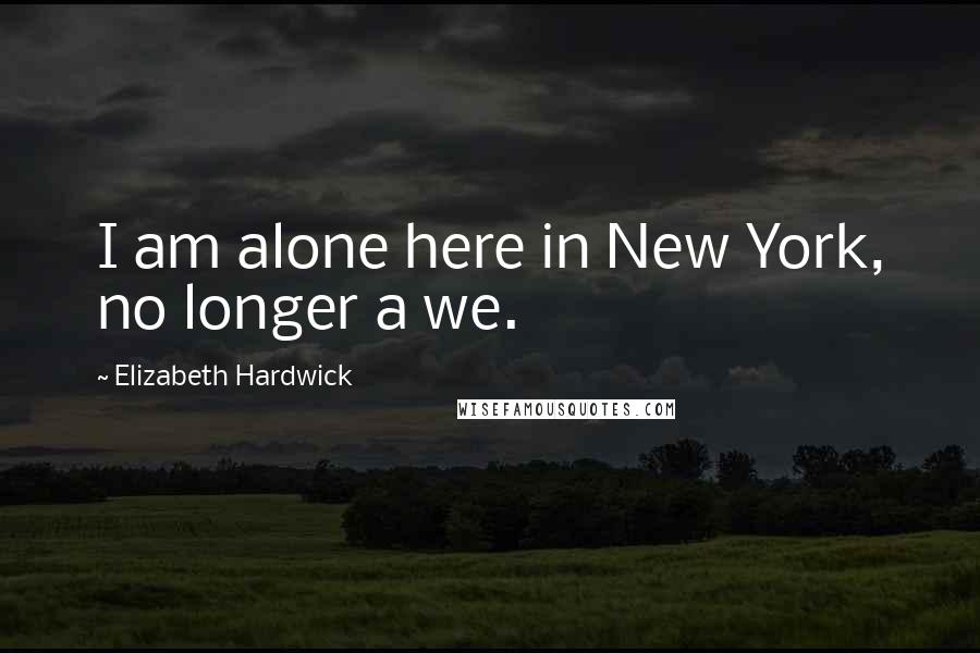 Elizabeth Hardwick Quotes: I am alone here in New York, no longer a we.