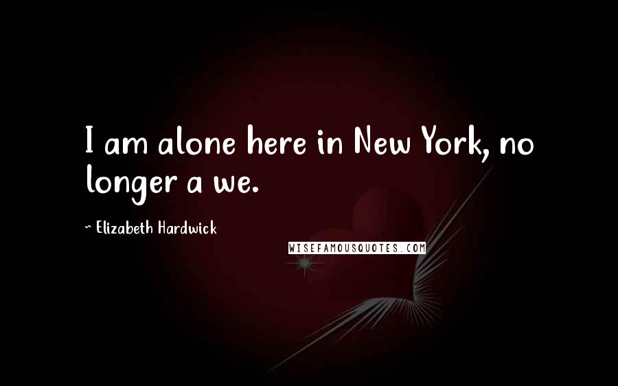 Elizabeth Hardwick Quotes: I am alone here in New York, no longer a we.