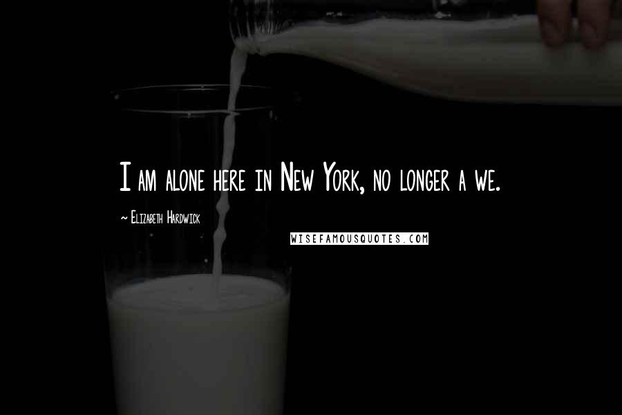 Elizabeth Hardwick Quotes: I am alone here in New York, no longer a we.