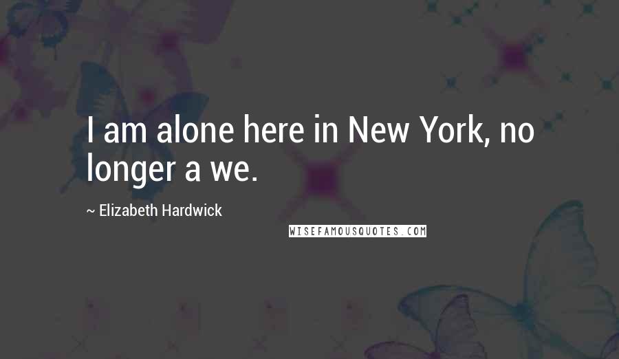 Elizabeth Hardwick Quotes: I am alone here in New York, no longer a we.