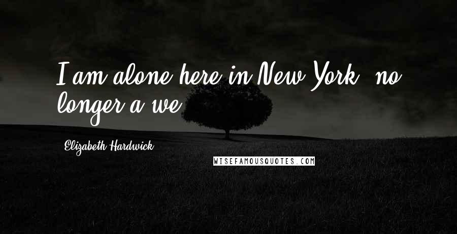 Elizabeth Hardwick Quotes: I am alone here in New York, no longer a we.