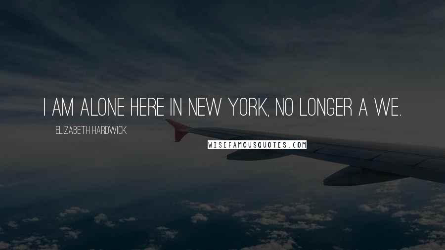 Elizabeth Hardwick Quotes: I am alone here in New York, no longer a we.