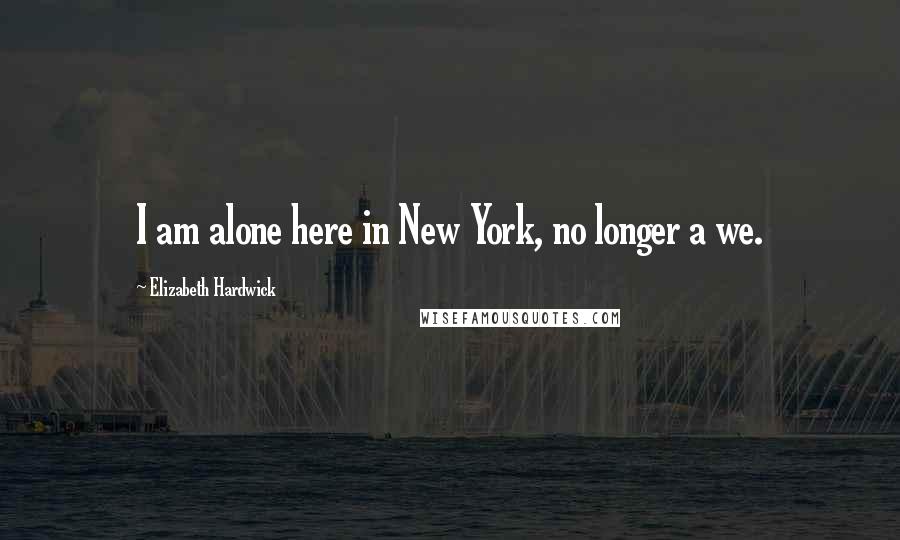 Elizabeth Hardwick Quotes: I am alone here in New York, no longer a we.