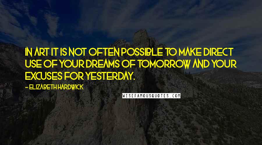 Elizabeth Hardwick Quotes: In art it is not often possible to make direct use of your dreams of tomorrow and your excuses for yesterday.