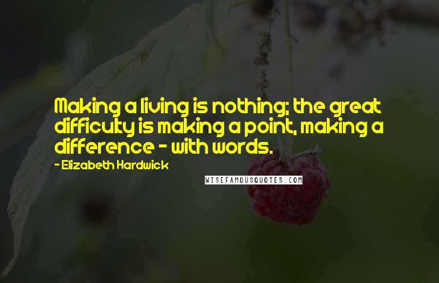 Elizabeth Hardwick Quotes: Making a living is nothing; the great difficulty is making a point, making a difference - with words.