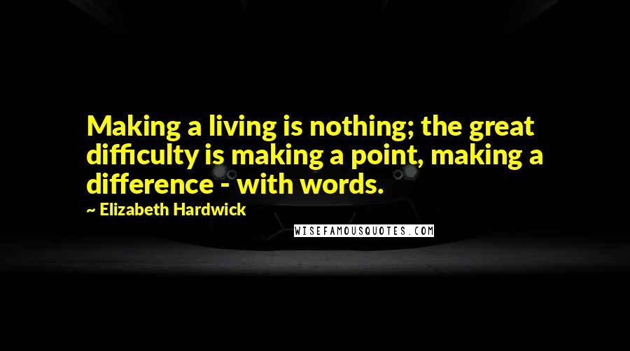 Elizabeth Hardwick Quotes: Making a living is nothing; the great difficulty is making a point, making a difference - with words.