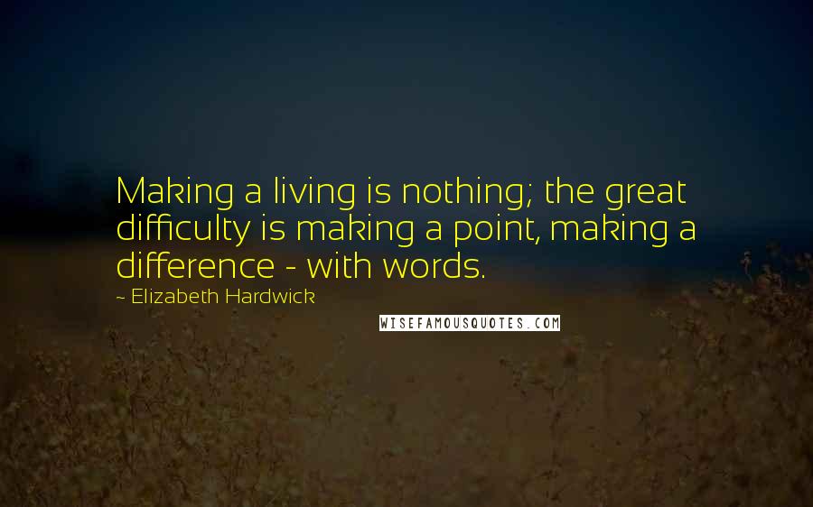 Elizabeth Hardwick Quotes: Making a living is nothing; the great difficulty is making a point, making a difference - with words.