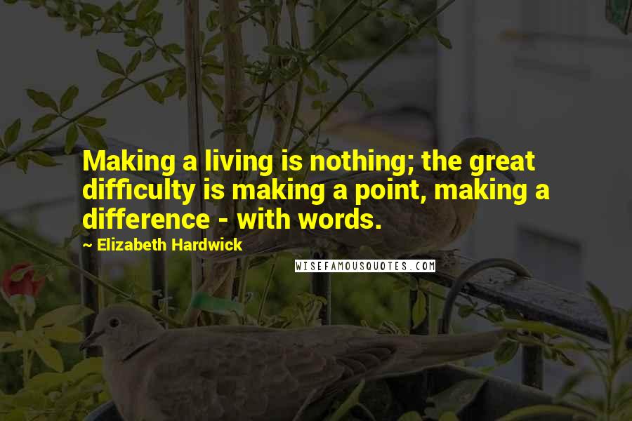 Elizabeth Hardwick Quotes: Making a living is nothing; the great difficulty is making a point, making a difference - with words.