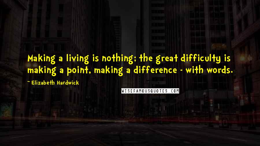 Elizabeth Hardwick Quotes: Making a living is nothing; the great difficulty is making a point, making a difference - with words.