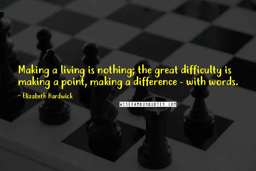 Elizabeth Hardwick Quotes: Making a living is nothing; the great difficulty is making a point, making a difference - with words.