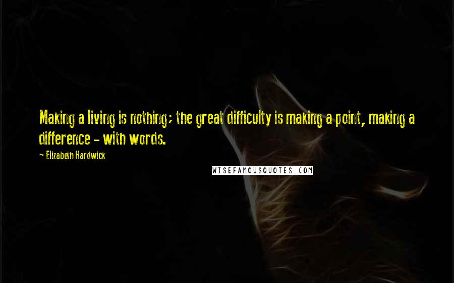 Elizabeth Hardwick Quotes: Making a living is nothing; the great difficulty is making a point, making a difference - with words.