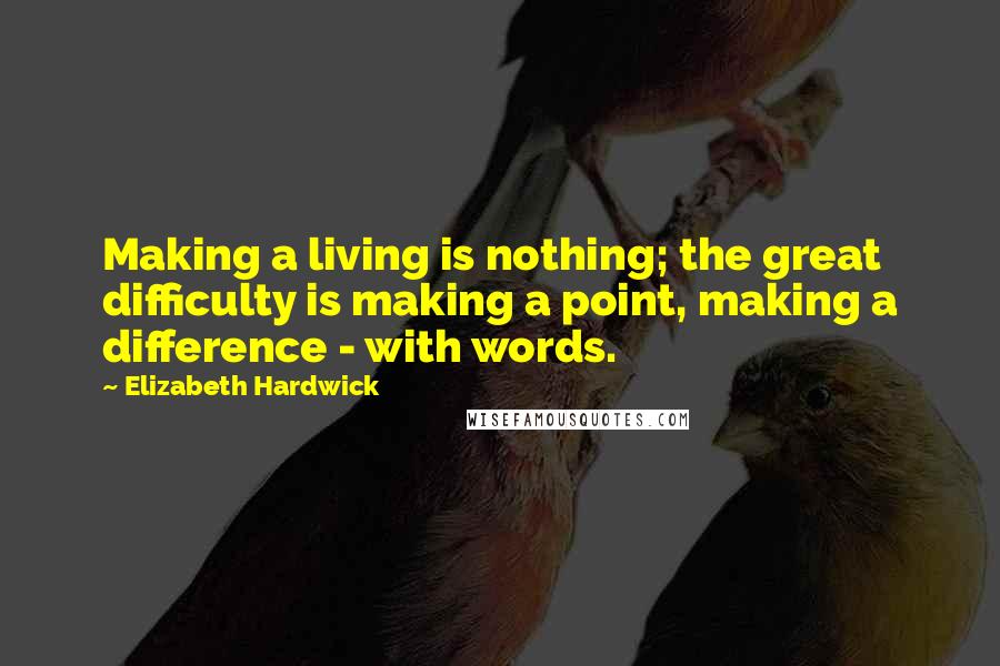 Elizabeth Hardwick Quotes: Making a living is nothing; the great difficulty is making a point, making a difference - with words.